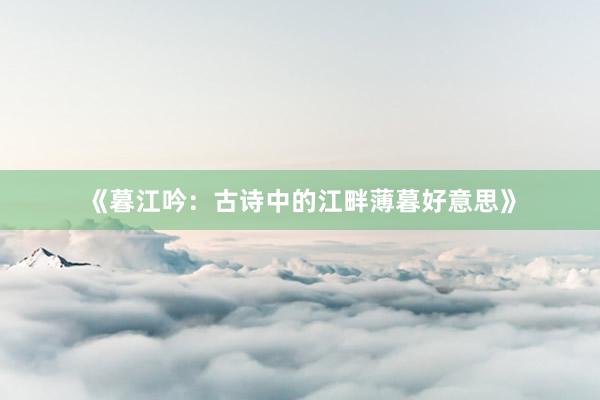 《暮江吟：古诗中的江畔薄暮好意思》