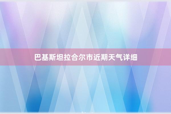 巴基斯坦拉合尔市近期天气详细