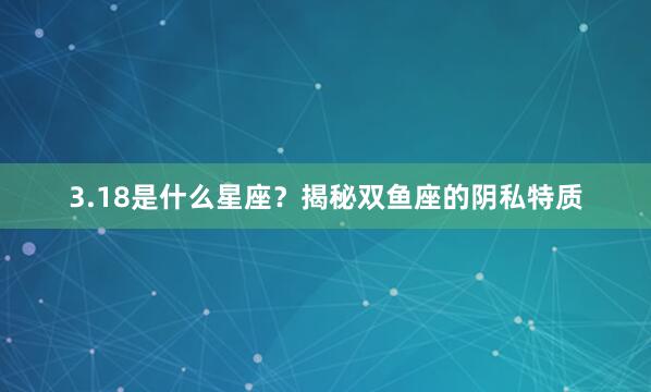 3.18是什么星座？揭秘双鱼座的阴私特质